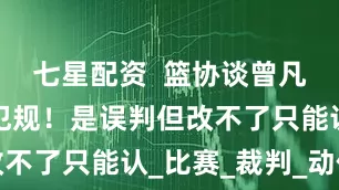 七星配资  篮协谈曾凡博受伤那犯规！是误判但改不了只能认_比赛_裁判_动作