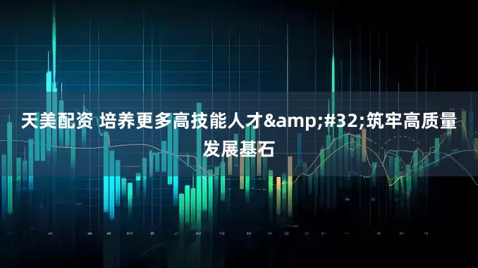 天美配资 培养更多高技能人才&#32;筑牢高质量发展基石