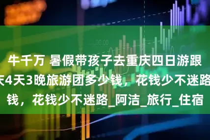 牛千万 暑假带孩子去重庆四日游跟团价格表，重庆4天3晚旅游团多少钱，花钱少不迷路_阿洁_旅行_住宿