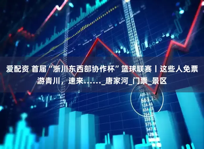 爱配资 首届“浙川东西部协作杯”篮球联赛丨这些人免票游青川，速来……_唐家河_门票_景区