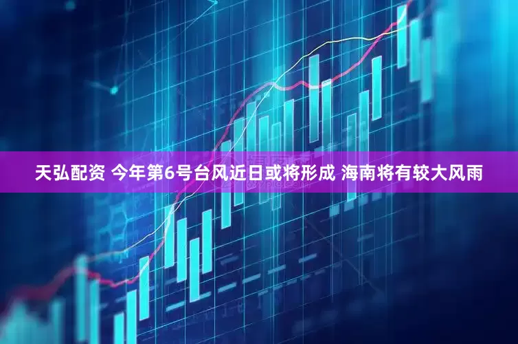 天弘配资 今年第6号台风近日或将形成 海南将有较大风雨
