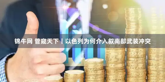 锦牛网 管窥天下丨以色列为何介入叙南部武装冲突