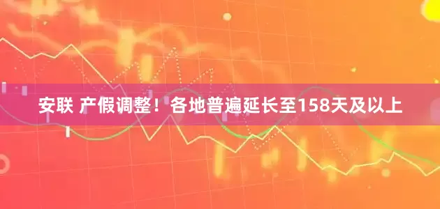 安联 产假调整！各地普遍延长至158天及以上