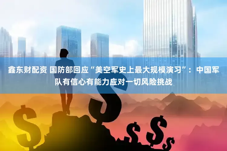 鑫东财配资 国防部回应“美空军史上最大规模演习”：中国军队有信心有能力应对一切风险挑战