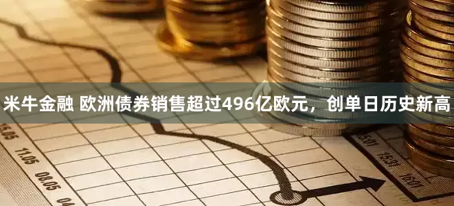 米牛金融 欧洲债券销售超过496亿欧元，创单日历史新高