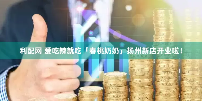 利配网 爱吃辣就吃「春桃奶奶」扬州新店开业啦！