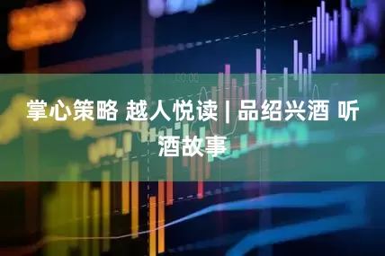 掌心策略 越人悦读 | 品绍兴酒 听酒故事