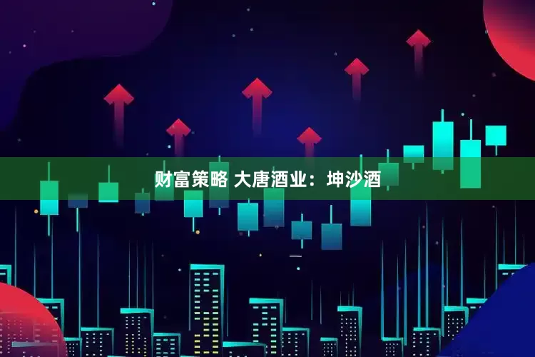 财富策略 大唐酒业：坤沙酒
