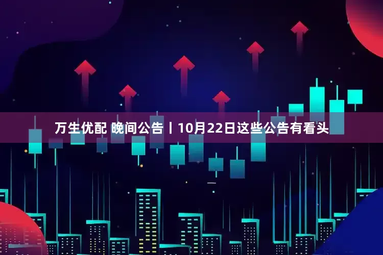 万生优配 晚间公告丨10月22日这些公告有看头