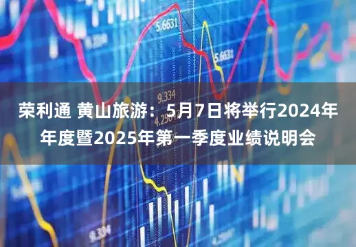 荣利通 黄山旅游：5月7日将举行2024年年度暨2025年第一季度业绩说明会