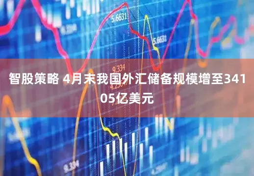 智股策略 4月末我国外汇储备规模增至34105亿美元