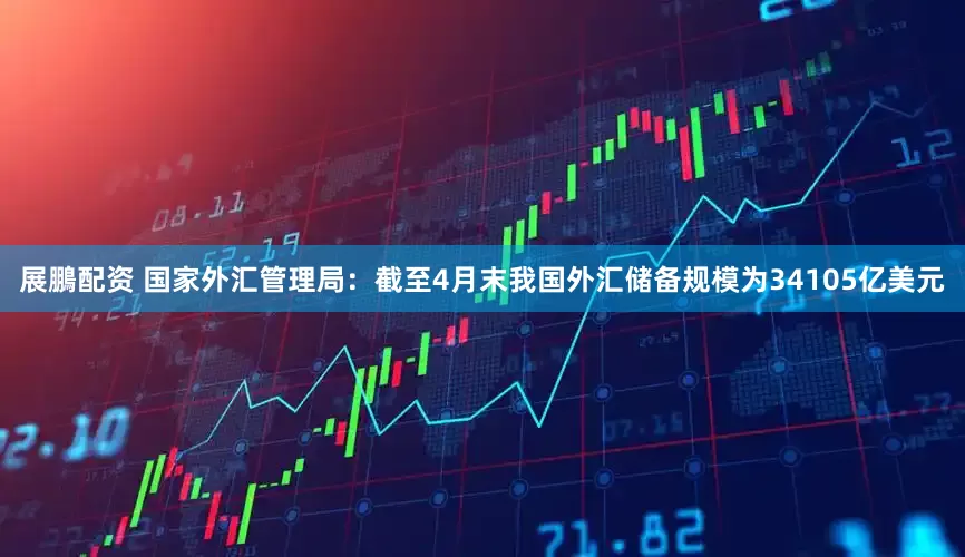展鵬配资 国家外汇管理局：截至4月末我国外汇储备规模为34105亿美元
